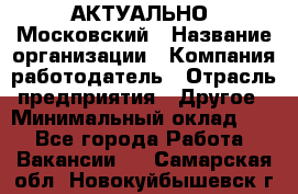 АКТУАЛЬНО. Московский › Название организации ­ Компания-работодатель › Отрасль предприятия ­ Другое › Минимальный оклад ­ 1 - Все города Работа » Вакансии   . Самарская обл.,Новокуйбышевск г.